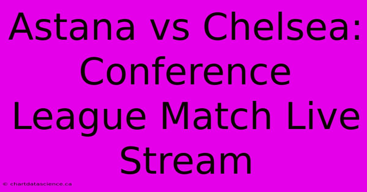 Astana Vs Chelsea: Conference League Match Live Stream