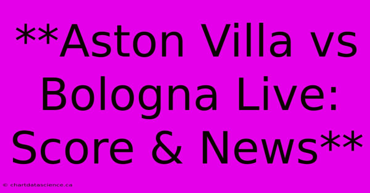 **Aston Villa Vs Bologna Live: Score & News**