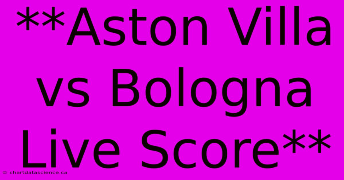 **Aston Villa Vs Bologna Live Score**