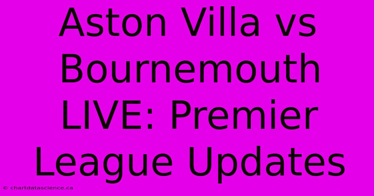 Aston Villa Vs Bournemouth LIVE: Premier League Updates