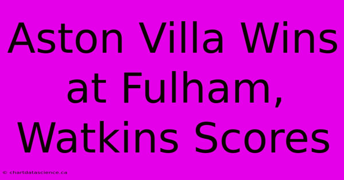 Aston Villa Wins At Fulham, Watkins Scores