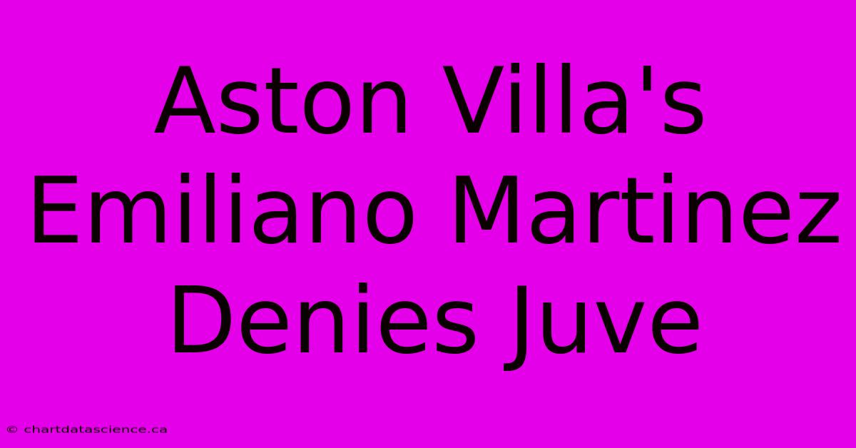 Aston Villa's Emiliano Martinez Denies Juve