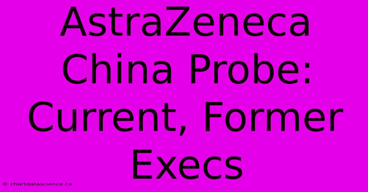 AstraZeneca China Probe: Current, Former Execs