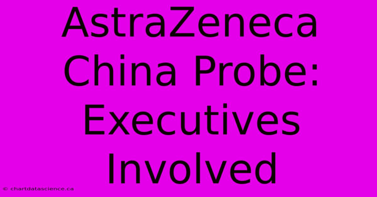 AstraZeneca China Probe: Executives Involved