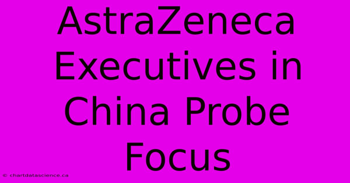 AstraZeneca Executives In China Probe Focus