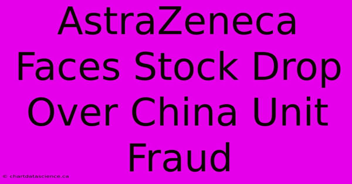 AstraZeneca Faces Stock Drop Over China Unit Fraud