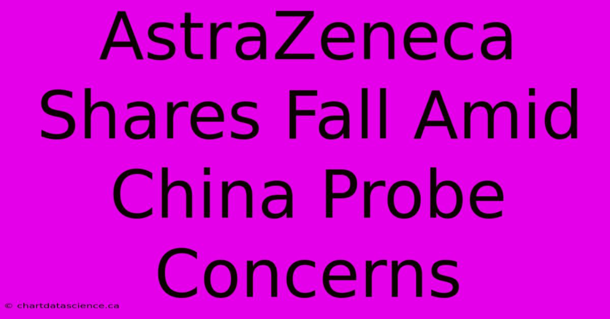 AstraZeneca Shares Fall Amid China Probe Concerns