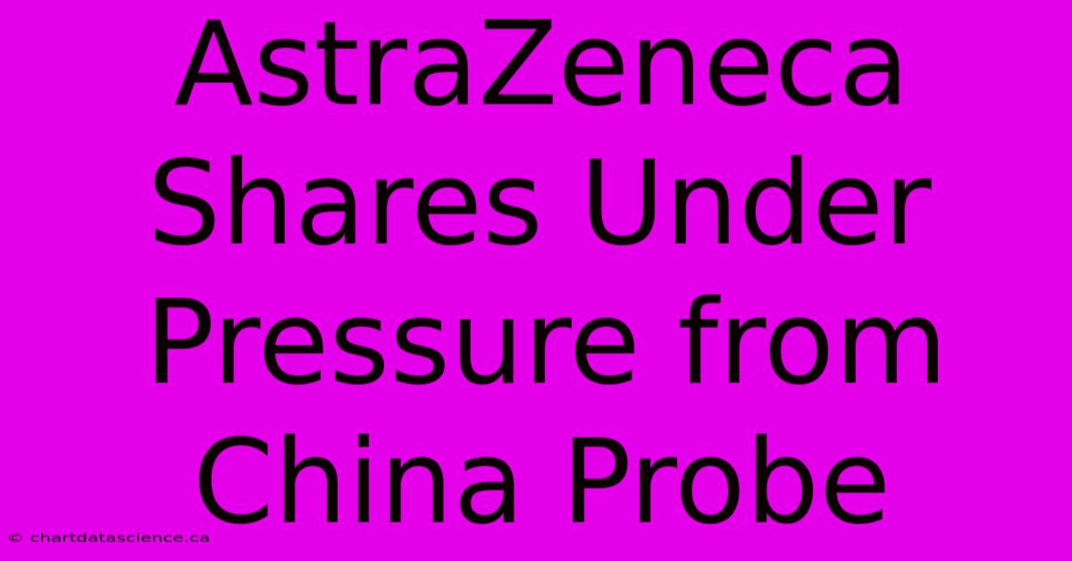 AstraZeneca Shares Under Pressure From China Probe