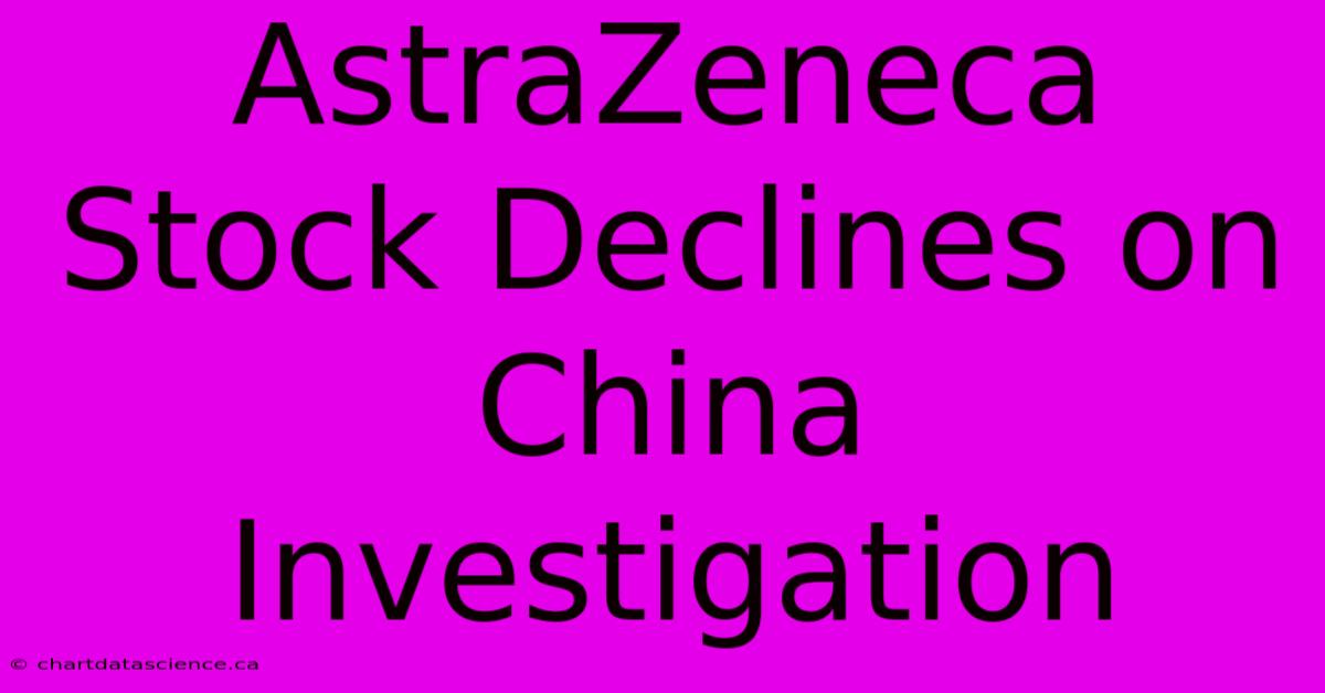 AstraZeneca Stock Declines On China Investigation