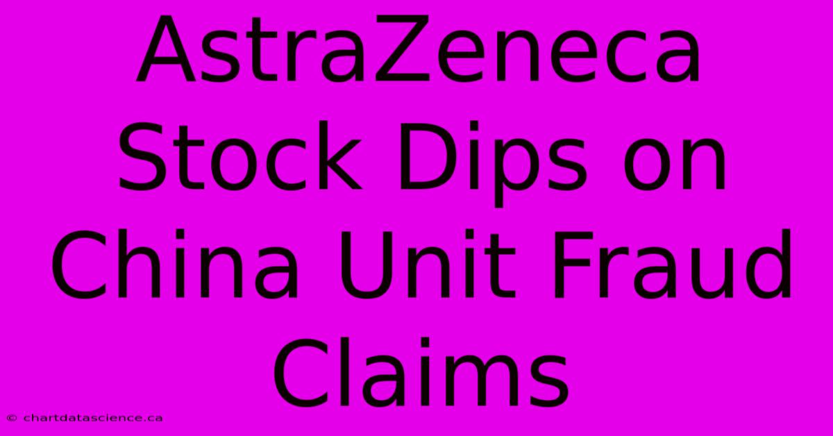 AstraZeneca Stock Dips On China Unit Fraud Claims