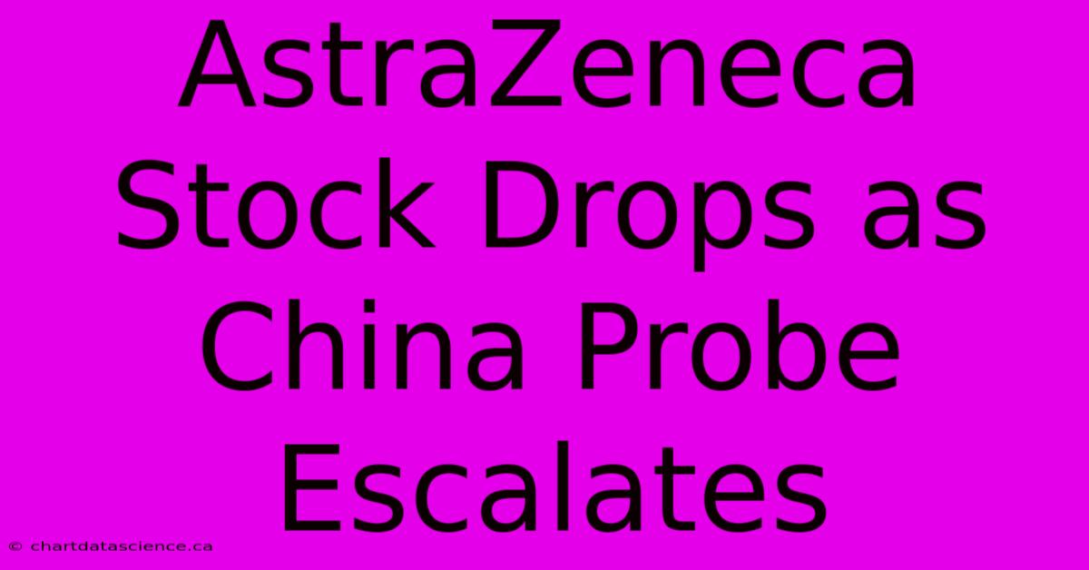 AstraZeneca Stock Drops As China Probe Escalates