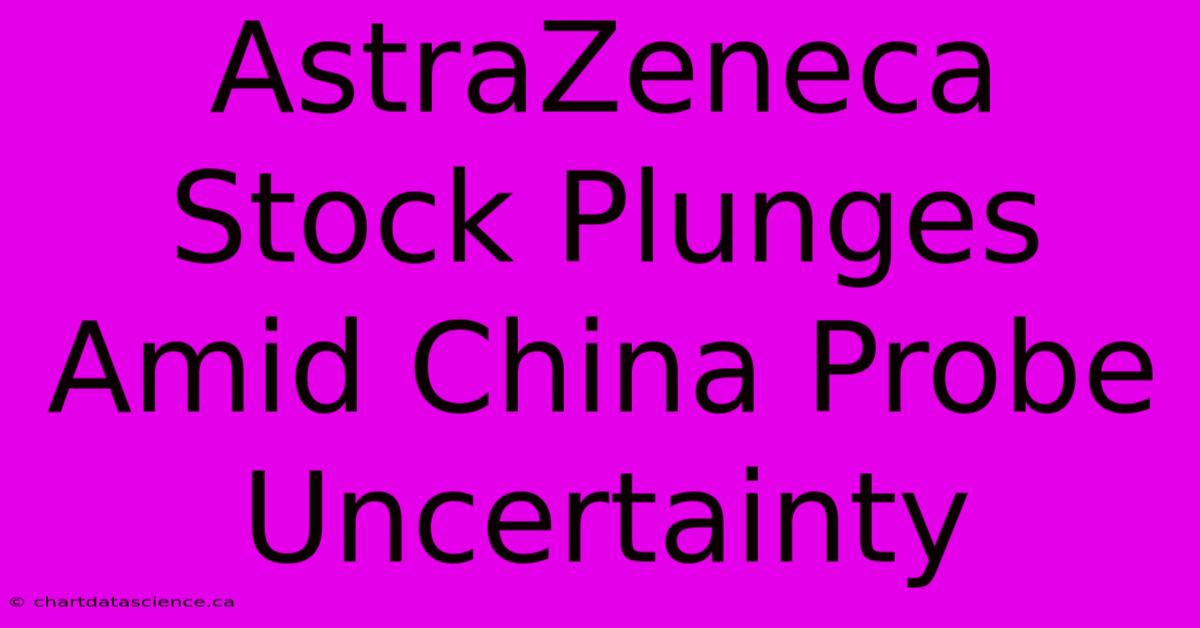 AstraZeneca Stock Plunges Amid China Probe Uncertainty 