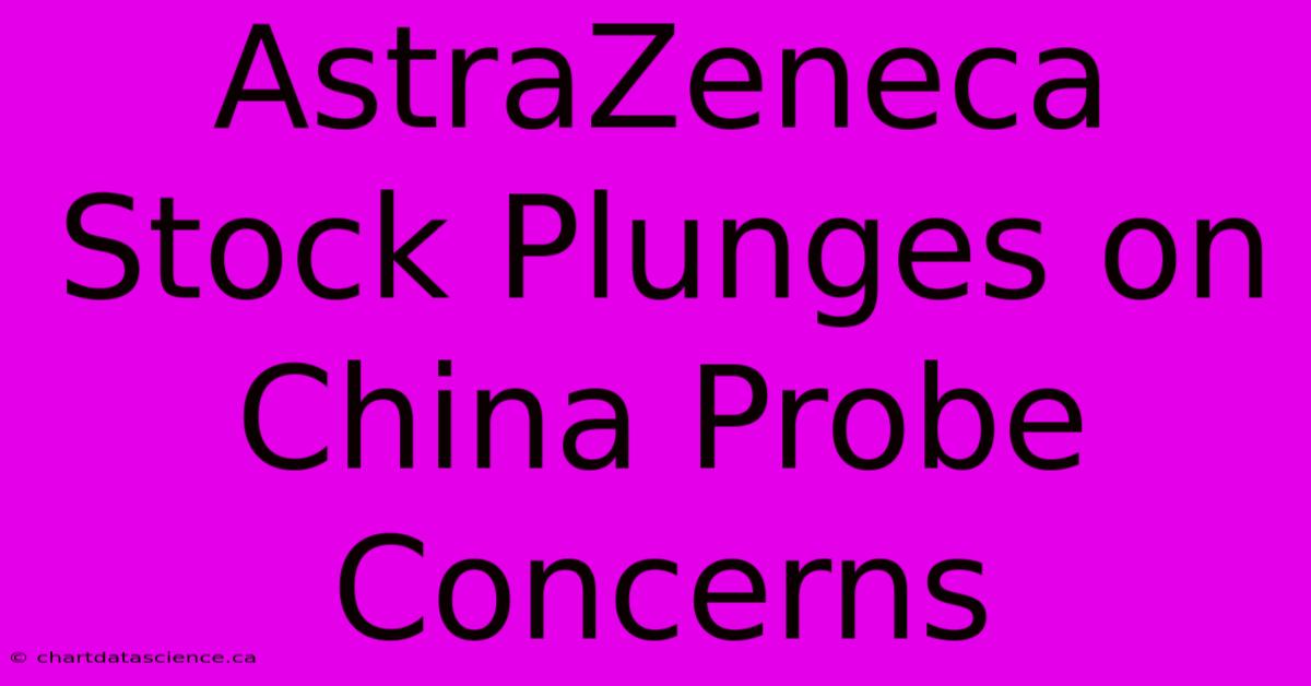 AstraZeneca Stock Plunges On China Probe Concerns