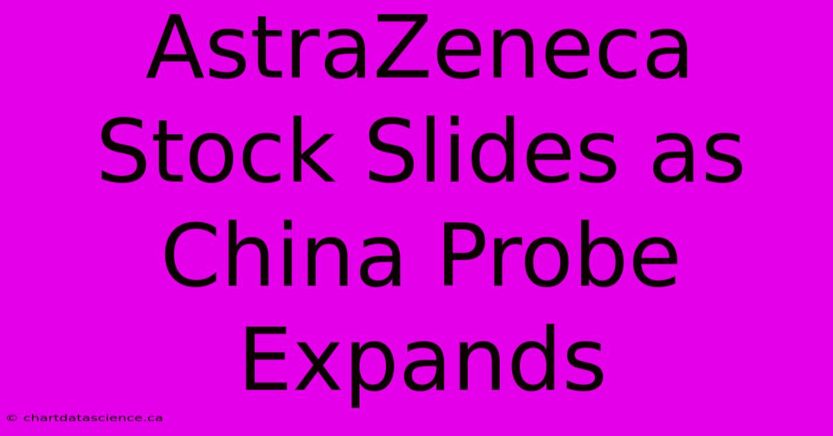 AstraZeneca Stock Slides As China Probe Expands