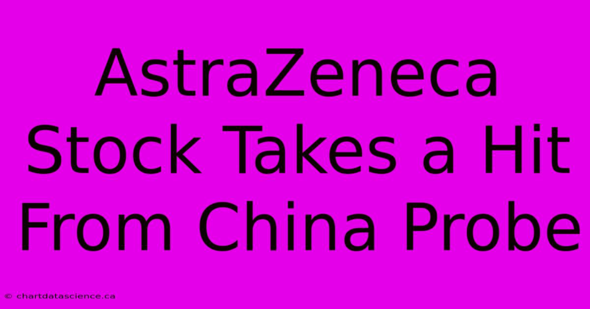 AstraZeneca Stock Takes A Hit From China Probe 