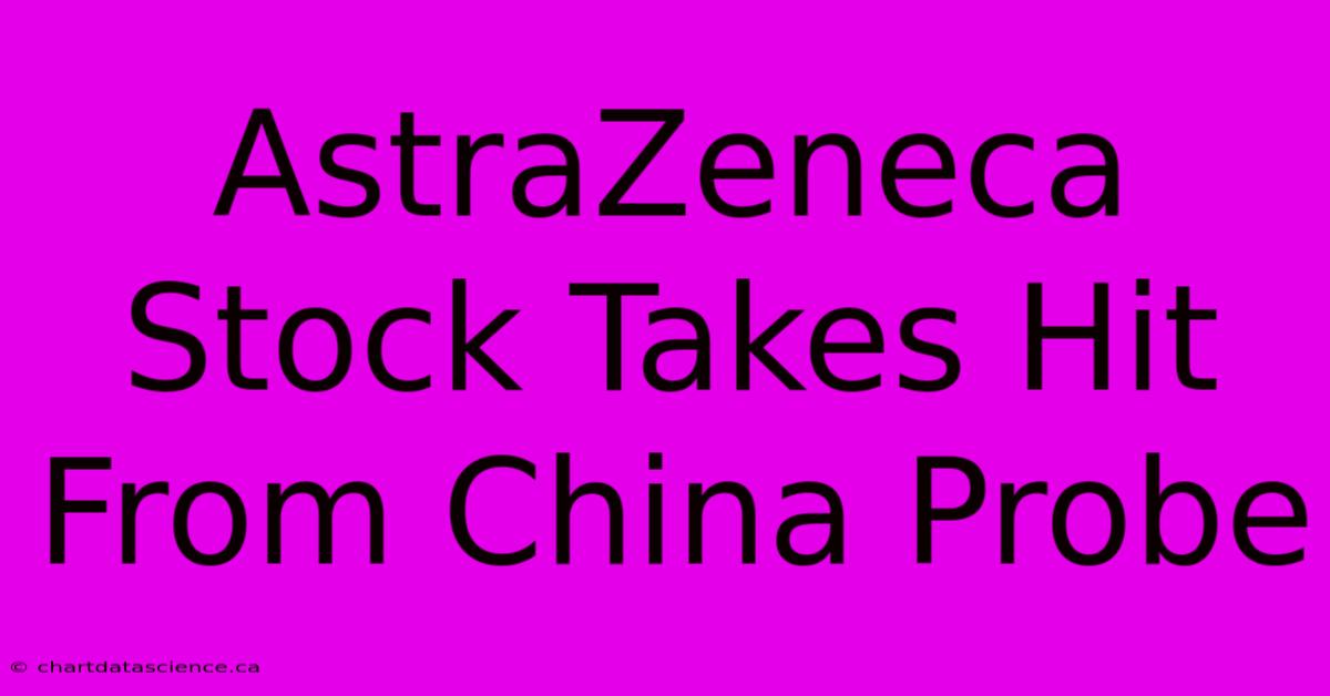 AstraZeneca Stock Takes Hit From China Probe