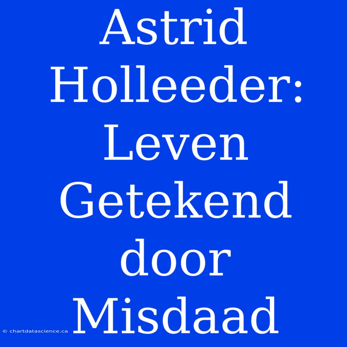 Astrid Holleeder: Leven Getekend Door Misdaad