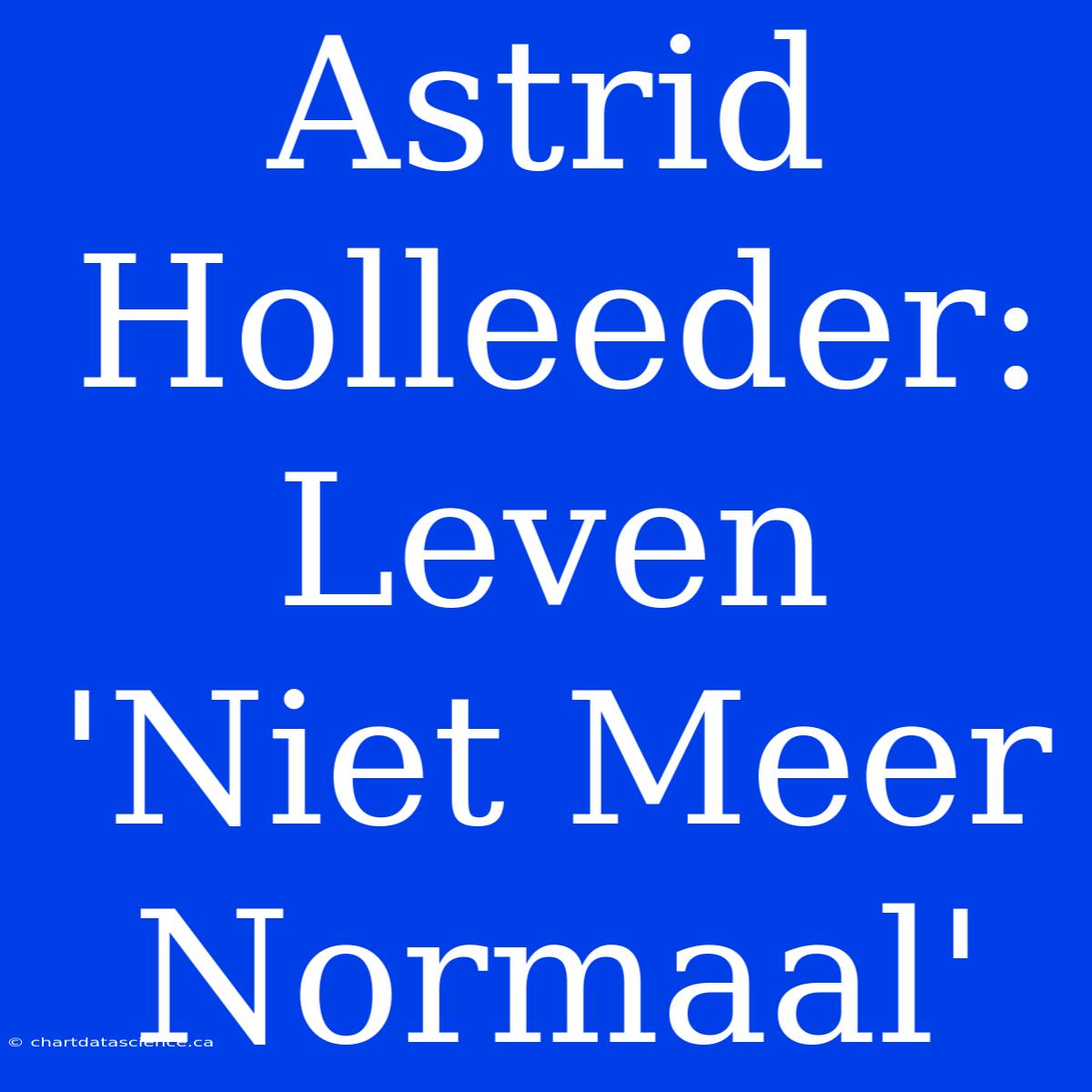 Astrid Holleeder: Leven 'Niet Meer Normaal'