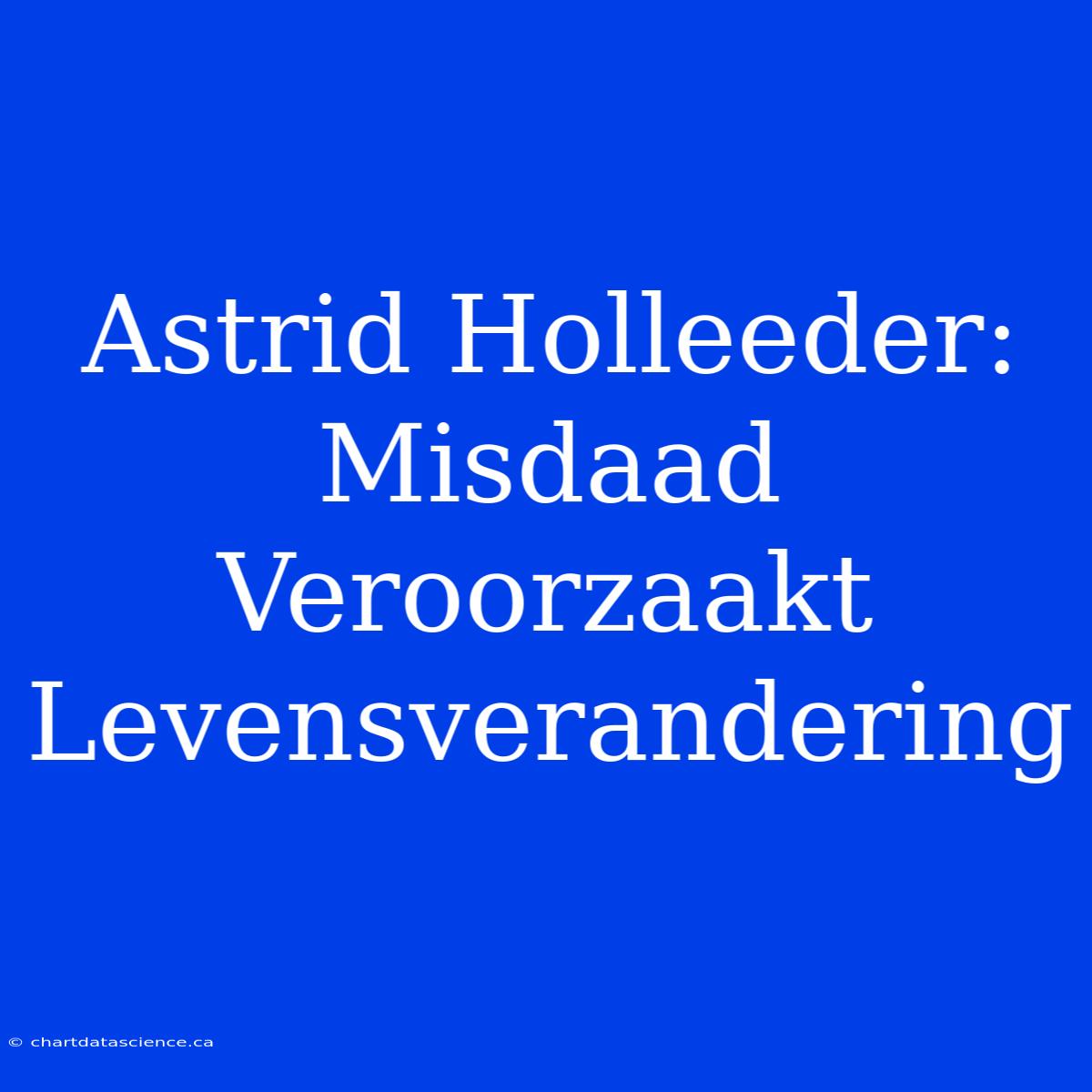 Astrid Holleeder: Misdaad Veroorzaakt Levensverandering