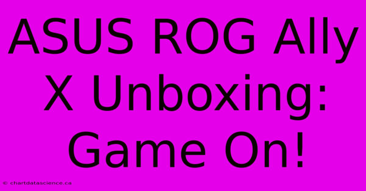 ASUS ROG Ally X Unboxing: Game On!