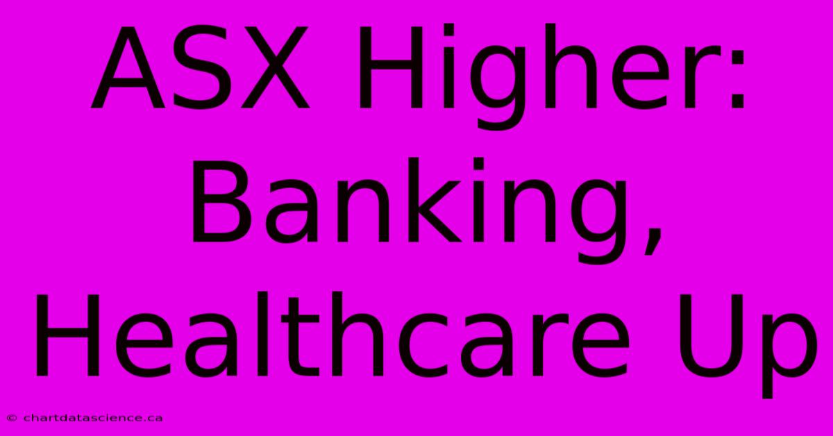 ASX Higher: Banking, Healthcare Up