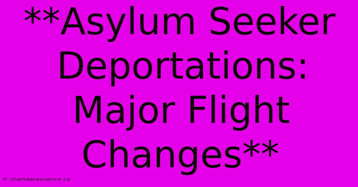 **Asylum Seeker Deportations: Major Flight Changes** 