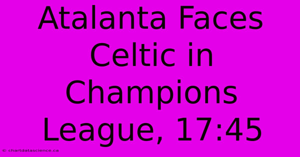 Atalanta Faces Celtic In Champions League, 17:45