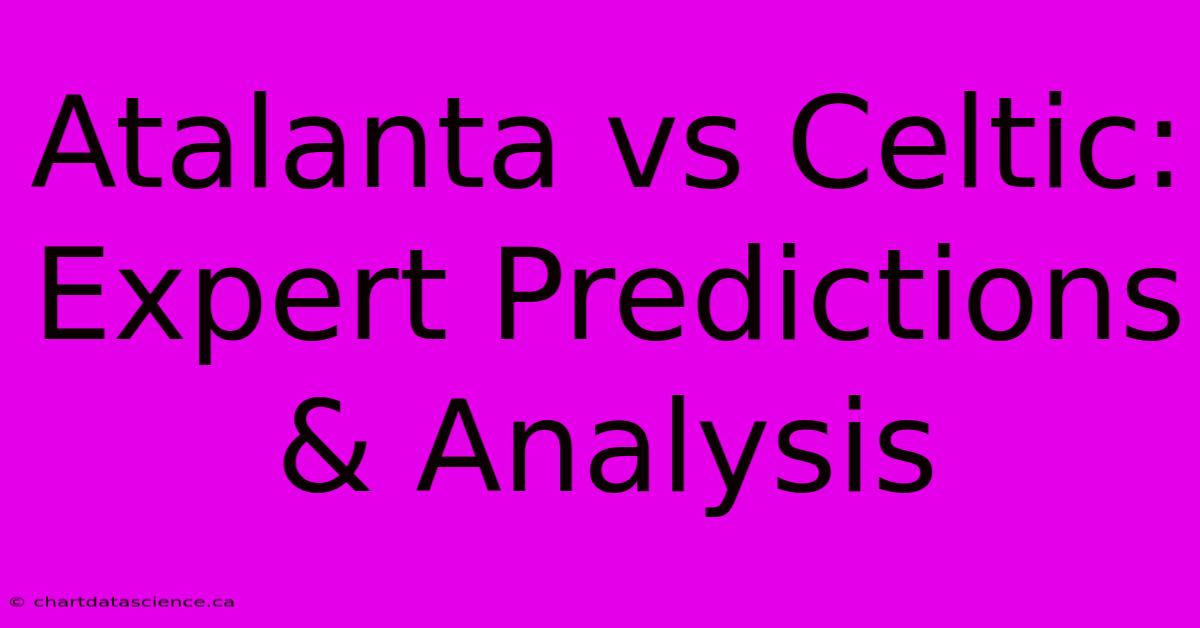 Atalanta Vs Celtic: Expert Predictions & Analysis