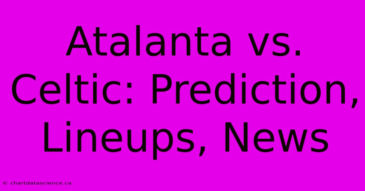 Atalanta Vs. Celtic: Prediction, Lineups, News