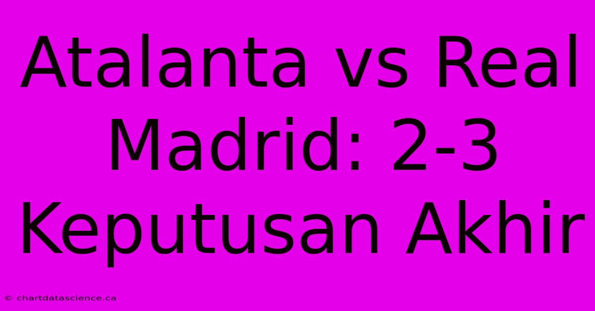 Atalanta Vs Real Madrid: 2-3 Keputusan Akhir