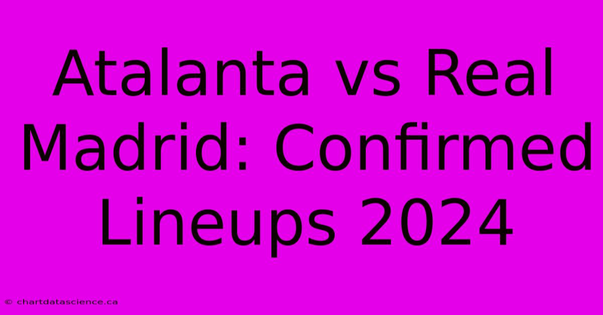 Atalanta Vs Real Madrid: Confirmed Lineups 2024