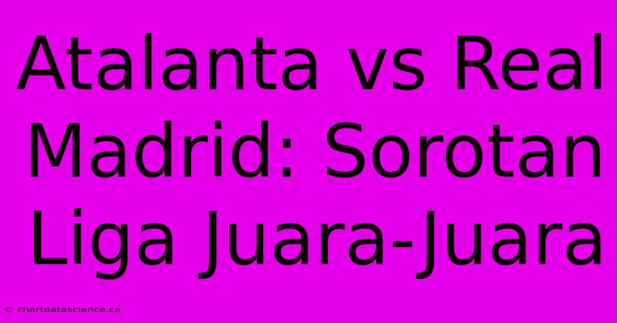 Atalanta Vs Real Madrid: Sorotan Liga Juara-Juara