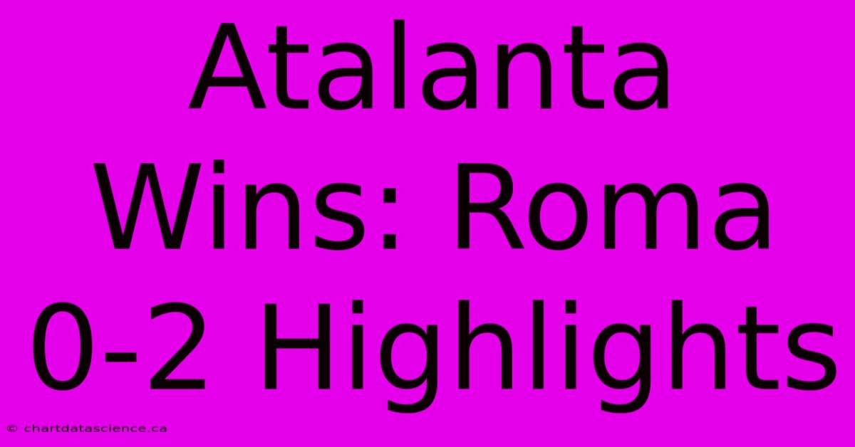 Atalanta Wins: Roma 0-2 Highlights