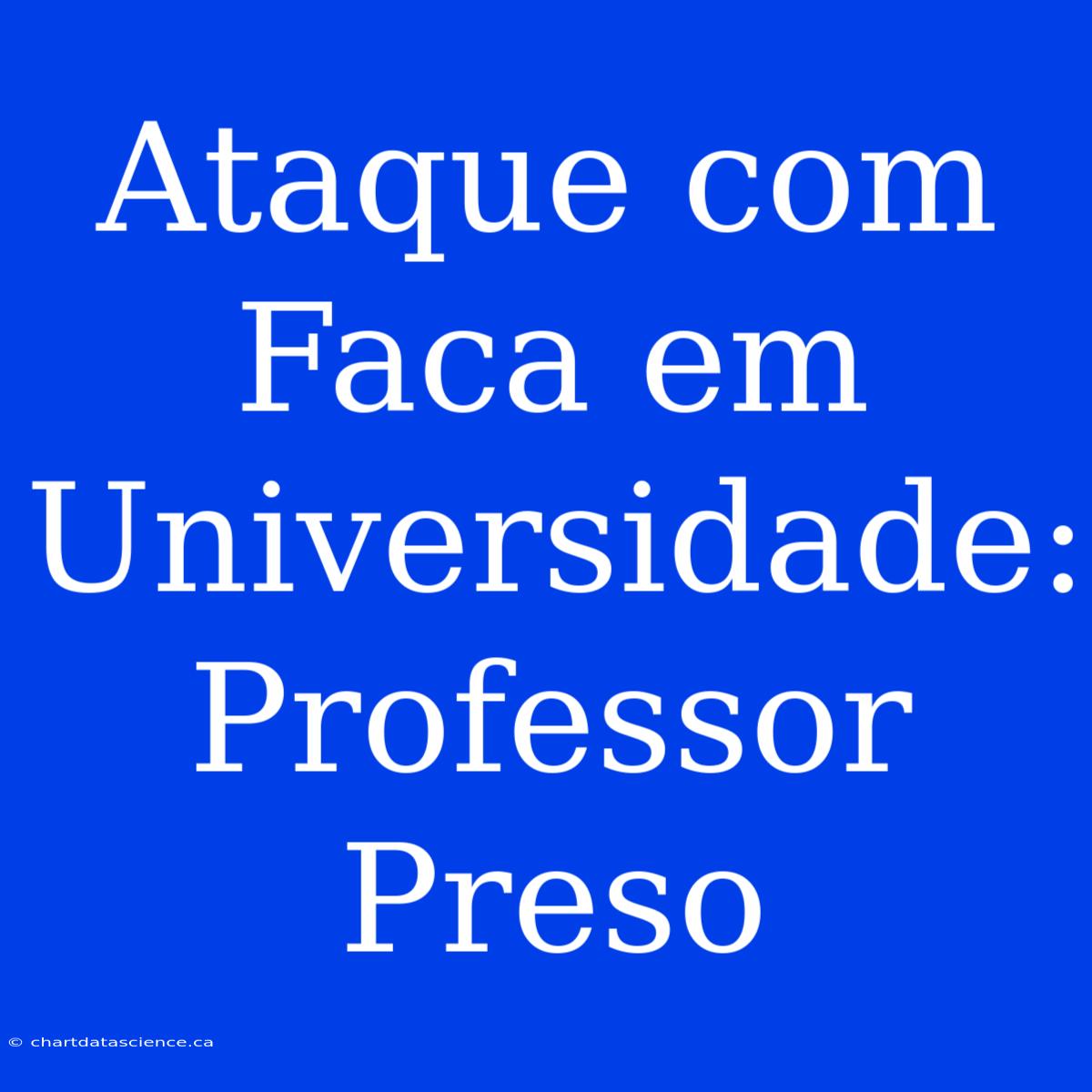 Ataque Com Faca Em Universidade: Professor Preso