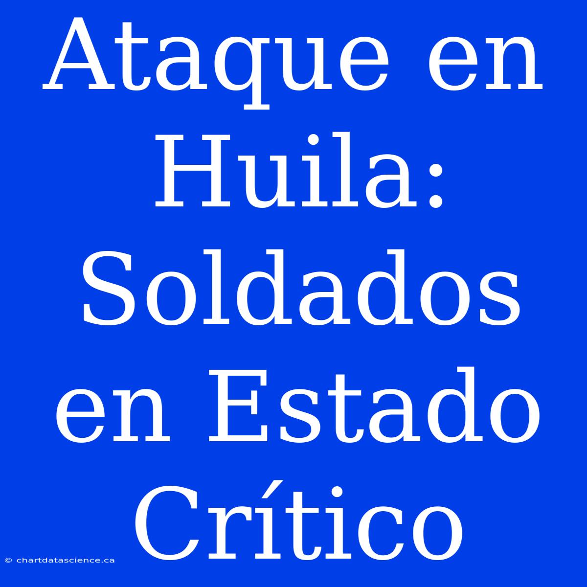 Ataque En Huila: Soldados En Estado Crítico