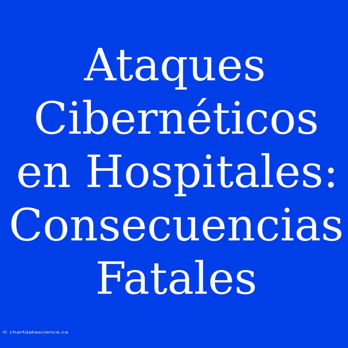 Ataques Cibernéticos En Hospitales: Consecuencias Fatales