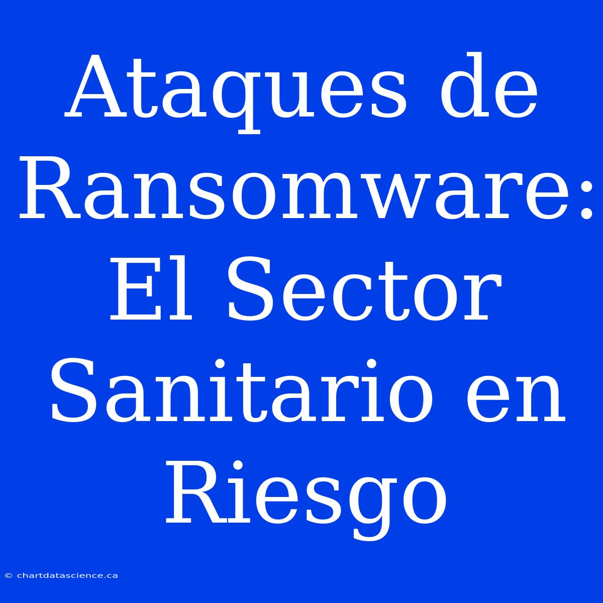 Ataques De Ransomware: El Sector Sanitario En Riesgo