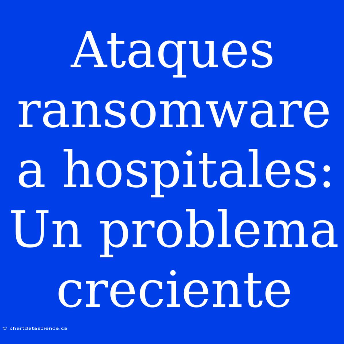 Ataques Ransomware A Hospitales: Un Problema Creciente