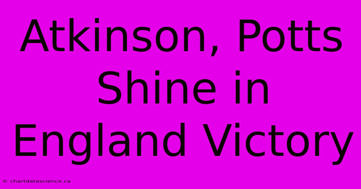 Atkinson, Potts Shine In England Victory