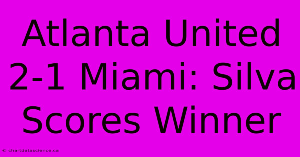 Atlanta United 2-1 Miami: Silva Scores Winner