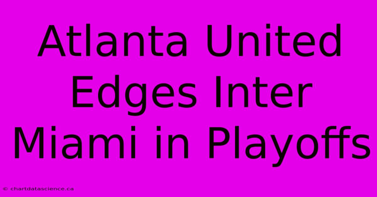 Atlanta United Edges Inter Miami In Playoffs