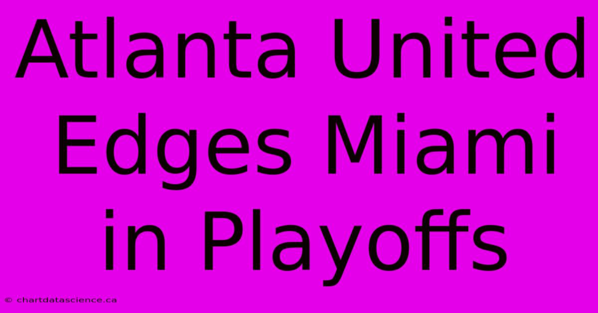 Atlanta United Edges Miami In Playoffs