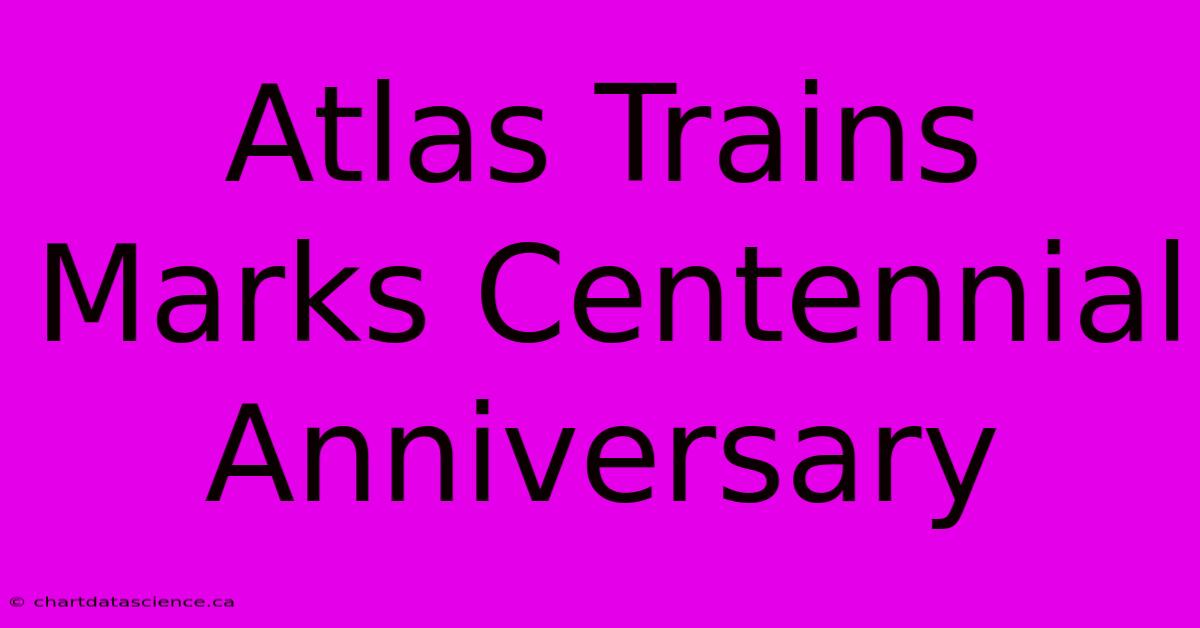 Atlas Trains Marks Centennial Anniversary