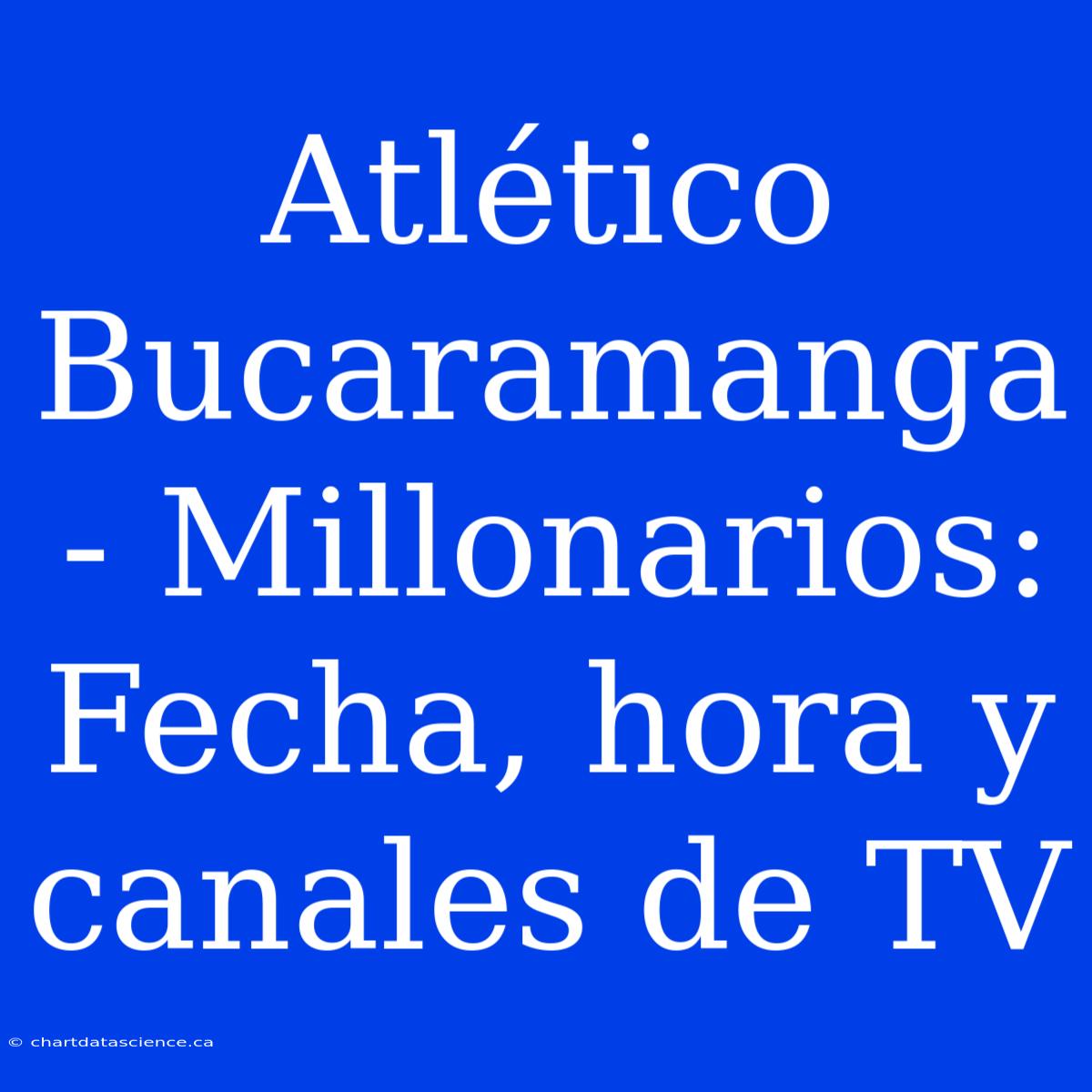 Atlético Bucaramanga - Millonarios: Fecha, Hora Y Canales De TV