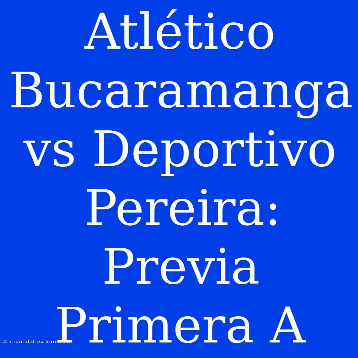 Atlético Bucaramanga Vs Deportivo Pereira: Previa Primera A