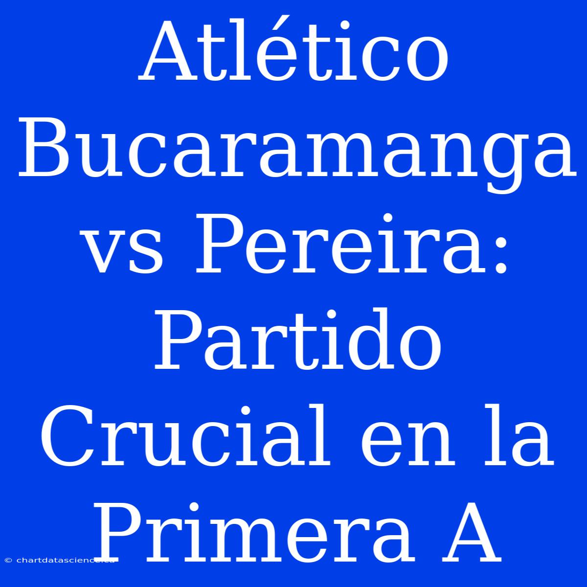 Atlético Bucaramanga Vs Pereira: Partido Crucial En La Primera A