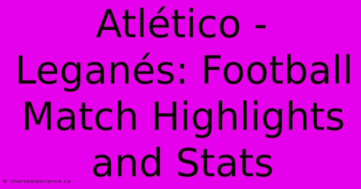 Atlético - Leganés: Football Match Highlights And Stats 