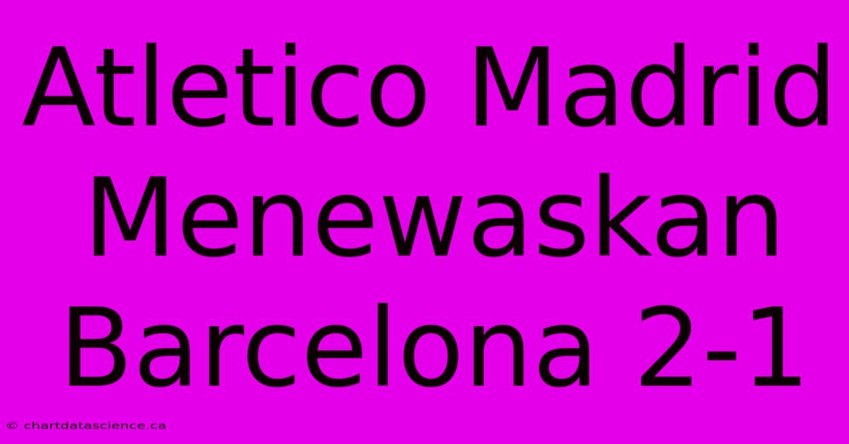 Atletico Madrid Menewaskan Barcelona 2-1