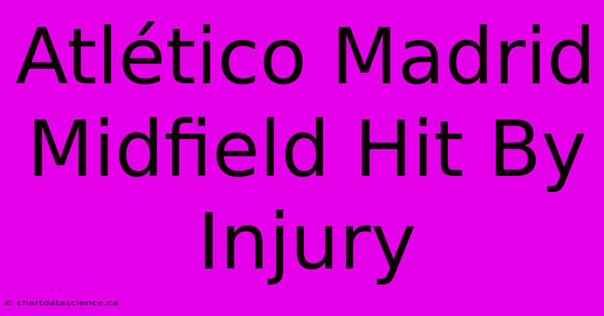 Atlético Madrid Midfield Hit By Injury