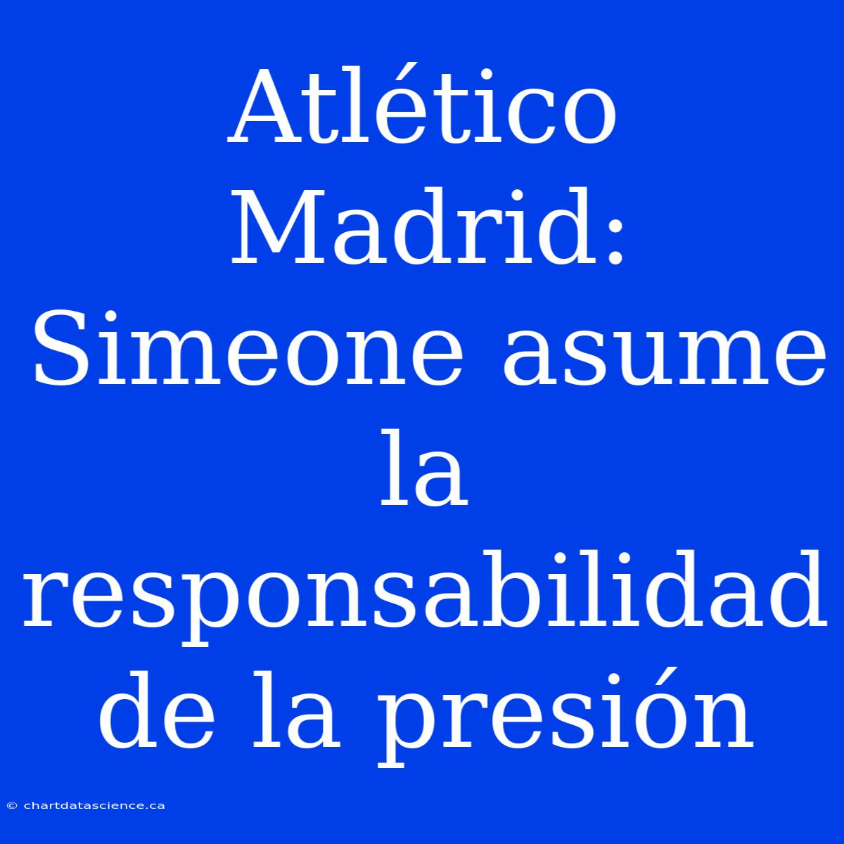 Atlético Madrid: Simeone Asume La Responsabilidad De La Presión